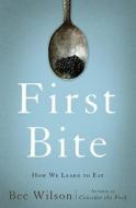 First Bite: How We Learn to Eat di Bee Wilson edito da Basic Books