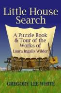Little House Search: A Puzzle Book and Tour of the Works of Laura Ingalls Wilder di Gregory Lee White edito da White Willow Books