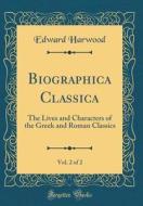 Biographica Classica, Vol. 2 of 2: The Lives and Characters of the Greek and Roman Classics (Classic Reprint) di Edward Harwood edito da Forgotten Books