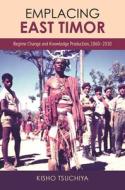 Emplacing East Timor: Regime Change and Knowledge Production, 1860-2010 di Kisho Tsuchiya edito da UNIV OF HAWAII PR