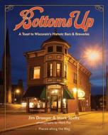 Bottoms Up: A Toast to Wisconsin's Historic Bars & Breweries di Jim Draeger, Mark Speltz edito da Wisconsin Historical Society Press