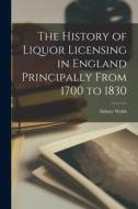 The History of Liquor Licensing in England Principally From 1700 to 1830 di Sidney Webb edito da LEGARE STREET PR
