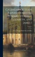 Calendar of State Papers, Domestic. Edward VI, Mary, Elizabeth, and James I; Volume 1 edito da LEGARE STREET PR
