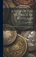 A View Of The Coinage Of Scotland: With Copious Tables, Lists, Descriptions, And Extracts From Acts Of Parliament di John Lindsay edito da LEGARE STREET PR
