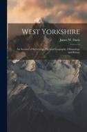 West Yorkshire: An Account of Its Geology, Physical Geography, Climatology and Botany di James W. Davis edito da LEGARE STREET PR