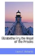 Elizabetha Fry The Angel Of The Prisons di MS Laura E Richards edito da Bibliolife