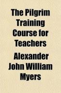 The Pilgrim Training Course For Teachers di Alexander John William Myers edito da General Books Llc