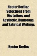 Hector Berlioz; Selections From His Lett di Hector Berlioz edito da General Books