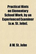 Practical Hints On Elementary School Wor di A. W. St John edito da General Books