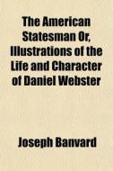 The American Statesman Or, Illustrations Of The Life And Character Of Daniel Webster di Joseph Banvard edito da General Books Llc