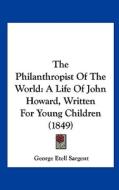 The Philanthropist of the World: A Life of John Howard, Written for Young Children (1849) di George Etell Sargent edito da Kessinger Publishing