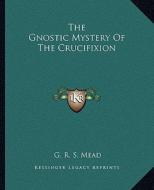 The Gnostic Mystery of the Crucifixion di G. R. S. Mead edito da Kessinger Publishing