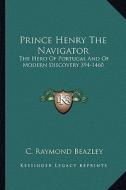 Prince Henry the Navigator: The Hero of Portugal and of Modern Discovery 394-1460 di C. Raymond Beazley edito da Kessinger Publishing