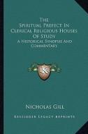The Spiritual Prefect in Clerical Religious Houses of Study: A Historical Synopsis and Commentary di Nicholas Gill edito da Kessinger Publishing