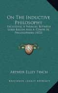 On the Inductive Philosophy: Including a Parallel Between Lord Bacon and A. Comte as Philosophers (1872) di Arthur Elley Finch edito da Kessinger Publishing