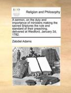 A Sermon, On The Duty And Importance Of Ministers Making The Sacred Sriptures The Rule And Standard Of Their Preaching, Delivered At Westford, January di Zabdiel Adams edito da Gale Ecco, Print Editions