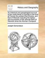 An Historical And Genealogical Account Of The Noble Family Of Greville To The Time Of Francis The Present Earl Brooke, And Earl Of Warwick Including T di Joseph Edmondson edito da Gale Ecco, Print Editions