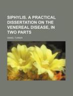 Siphylis. a Practical Dissertation on the Venereal Disease, in Two Parts di Daniel Turner edito da Rarebooksclub.com