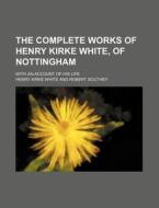 The Complete Works Of Henry Kirke White, Of Nottingham; With An Account Of His Life di Henry Kirke White edito da General Books Llc