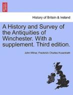 A History and Survey of the Antiquities of Winchester. With a supplement. Vol. I. Third edition. di John Milner, Frederick Charles Husenbeth edito da British Library, Historical Print Editions