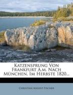 Katzensprung von Frankfurt a.M. nach München, im Herbste 1820. di Christian August Fischer edito da Nabu Press
