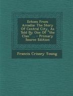 Echoes from Arcadia: The Story of Central City, as Told by One of the Clan ... - Primary Source Edition di Francis Crissey Young edito da Nabu Press