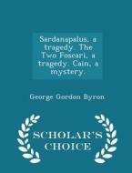 Sardanapalus, A Tragedy. The Two Foscari, A Tragedy. Cain, A Mystery. - Scholar's Choice Edition di George Gordon Byron edito da Scholar's Choice