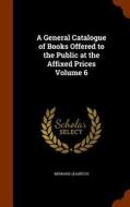 A General Catalogue Of Books Offered To The Public At The Affixed Prices Volume 6 di Bernard Quaritch edito da Arkose Press