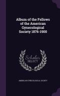Album Of The Fellows Of The American Gynecological Society 1876-1900 edito da Palala Press