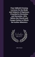 Four Sabbath Evening Lectures On The Mode And Subjects Of Baptisms, Preached In November And December, 1834, Before The Church And Congre Gation To Wh di Orin Fowler edito da Palala Press