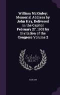 William Mckinley; Memorial Address By John Hay, Delivered In The Capitol February 27, 1902 By Invitation Of The Congress Volume 2 di Dr John Hay edito da Palala Press