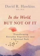 In the World, But Not of It: Transforming Everyday Experience Into a Spiritual Path di David R. Hawkins edito da HAY HOUSE