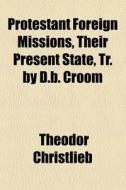 Protestant Foreign Missions, Their Present State, Tr. By D.b. Croom di Theodor Christlieb edito da General Books Llc