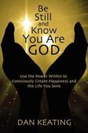 Be Still and Know You Are God: Use the Power Within to Consciously Create Happiness and the Life You Seek di Dan Keating edito da Createspace