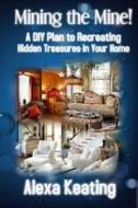 Mining the Mine!: A DIY Plan to Recreating Hidden Treasures in Your Home di Alexa Keating edito da Createspace