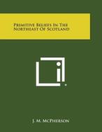Primitive Beliefs in the Northeast of Scotland di J. M. McPherson edito da Literary Licensing, LLC