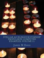 Stellar Accelerator Starship Propulsion. Computed Examples. Volume 11. di James M. Essig edito da Createspace
