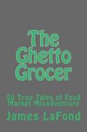 The Ghetto Grocer: 50 True Tales of Food Market Misadventure di James LaFond edito da Createspace Independent Publishing Platform