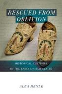 Rescued from Oblivion: Historical Cultures in the Early United States di Alea Henle edito da UNIV OF MASSACHUSETTS PR