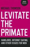 Levitate the Primate: Handjobs, Internet Dating, and Other Issues for Men di Michael Thomsen edito da JOHN HUNT PUB