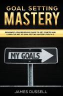 Goal Setting Mastery: Comprehensive Beginners Guide to Get Started and Learn the Art of Goal Setting Mastery from A-Z di James Russell edito da INDEPENDENTLY PUBLISHED