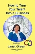 How to Turn Your Talent Into a Business di MS Janet Green edito da Olmstead Publishing