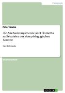 Die Anerkennungstheorie Axel Honneths an Beispielen aus dem pädagogischen Kontext di Peter Grube edito da GRIN Publishing