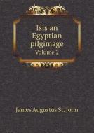 Isis An Egyptian Pilgimage Volume 2 di James Augustus St John edito da Book On Demand Ltd.