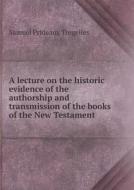A Lecture On The Historic Evidence Of The Authorship And Transmission Of The Books Of The New Testament di Samuel Prideaux Tregelles edito da Book On Demand Ltd.