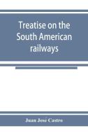 Treatise on the South American railways and the great international lines di Juan Jose´ Castro edito da Alpha Editions