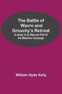 The Battle of Wavre and Grouchy's Retreat; A study of an Obscure Part of the Waterloo Campaign di William Hyde Kelly edito da Alpha Editions