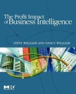 The Profit Impact Of Business Intelligence di Steve Williams, Nancy Williams edito da Elsevier Science & Technology