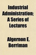 Industrial Administration; A Series Of Lectures di Algernon E. Berriman edito da General Books Llc