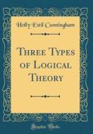 Three Types of Logical Theory (Classic Reprint) di Holly Estil Cunningham edito da Forgotten Books